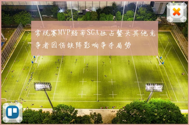 常规赛MVP赔率SGA独占鳌头其他竞争者因伤缺阵影响争夺局势