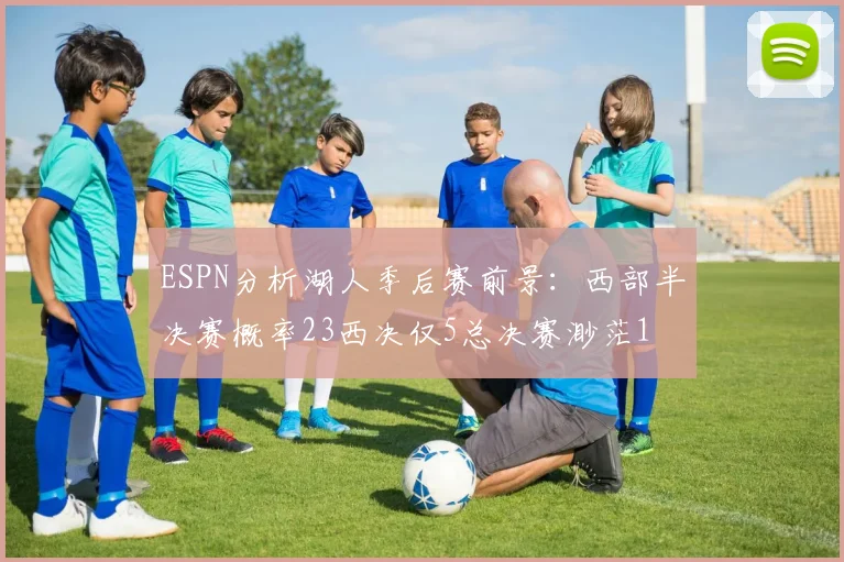 ESPN分析湖人季后赛前景：西部半决赛概率23西决仅5总决赛渺茫1