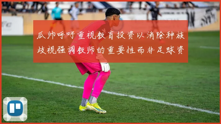 瓜帅呼吁重视教育投资以消除种族歧视强调教师的重要性而非足球资金