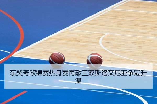 东契奇欧锦赛热身赛再献三双斯洛文尼亚争冠升温