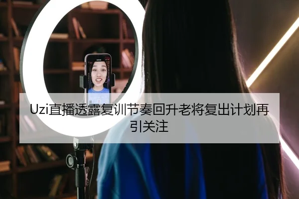 Uzi直播透露复训节奏回升老将复出计划再引关注