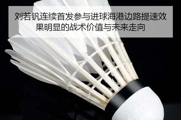 刘若钒连续首发参与进球海港边路提速效果明显的战术价值与未来走向