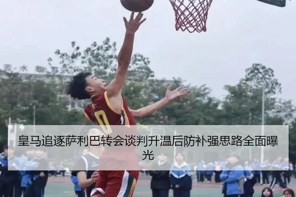 皇马追逐萨利巴转会谈判升温后防补强思路全面曝光