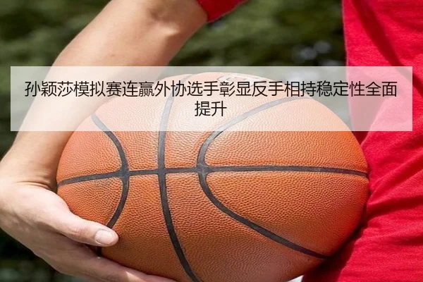 孙颖莎模拟赛连赢外协选手彰显反手相持稳定性全面提升