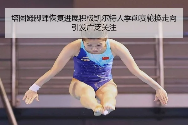 塔图姆脚踝恢复进展积极凯尔特人季前赛轮换走向引发广泛关注