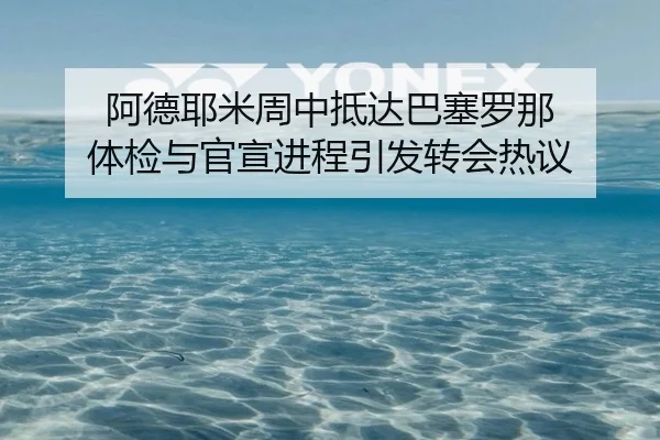 阿德耶米周中抵达巴塞罗那 体检与官宣进程引发转会热议